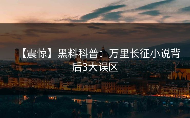【震惊】黑料科普:万里长征小说背后3大误区 【震惊】黑料科普:万里长征小说背后3大误区