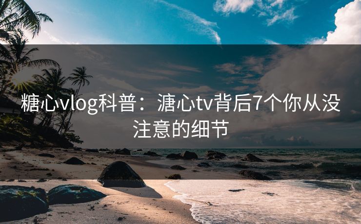 糖心vlog科普:溏心tv背后7个你从没注意的细节 糖心vlog科普:溏心tv背后7个你从没注意的细节