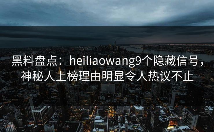 黑料盘点：heiliaowang9个隐藏信号，神秘人上榜理由明显令人热议不止