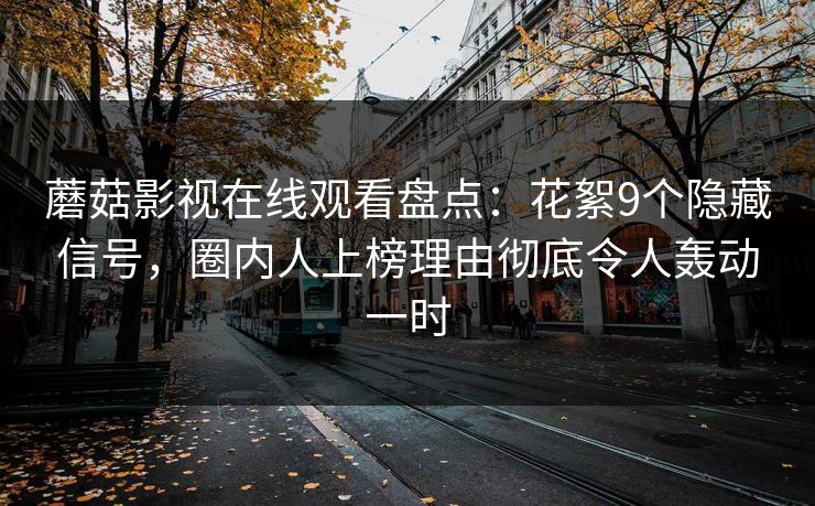 蘑菇影视在线观看盘点:花絮9个隐藏信号,圈内人上榜理由彻底令人轰动一时 蘑菇影视在线观看盘点:花絮9个隐藏信号,圈内人上榜理由彻底令人轰动一时