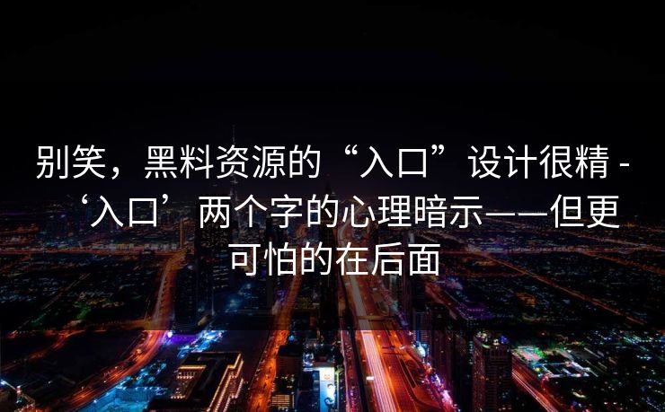 别笑，黑料资源的“入口”设计很精 - ‘入口’两个字的心理暗示——但更可怕的在后面
