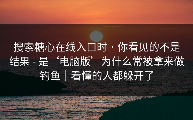 搜索糖心在线入口时 · 你看见的不是结果 - 是‘电脑版’为什么常被拿来做钓鱼|看懂的人都躲开了 搜索糖心在线入口时 · 你看见的不是结果 - 是‘电脑版’为什么常被拿来做钓鱼|看懂的人都躲开了