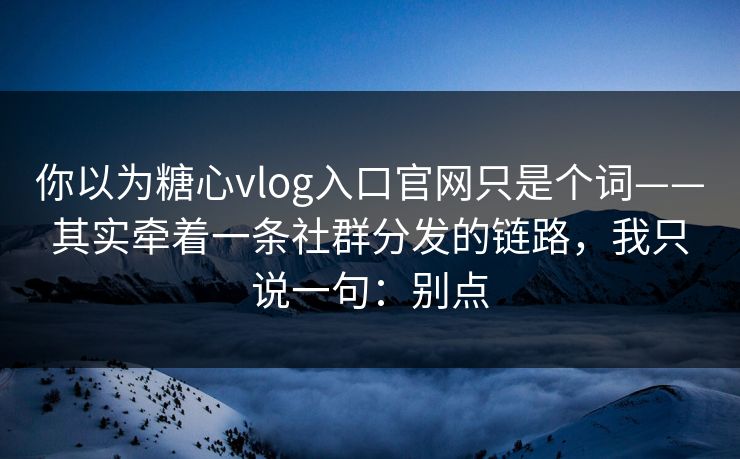 你以为糖心vlog入口官网只是个词——其实牵着一条社群分发的链路,我只说一句:别点 你以为糖心vlog入口官网只是个词——其实牵着一条社群分发的链路,我只说一句:别点