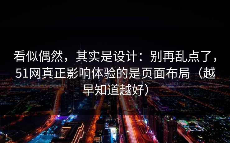 看似偶然,其实是设计:别再乱点了,51网真正影响体验的是页面布局(越早知道越好) 看似偶然,其实是设计:别再乱点了,51网真正影响体验的是页面布局(越早知道越好)