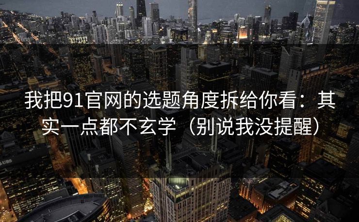我把91官网的选题角度拆给你看：其实一点都不玄学（别说我没提醒）