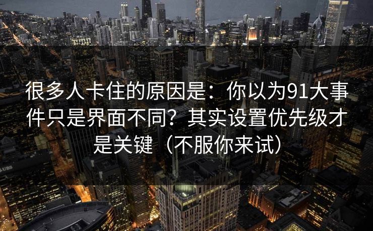 很多人卡住的原因是:你以为91大事件只是界面不同?其实设置优先级才是关键(不服你来试) 很多人卡住的原因是:你以为91大事件只是界面不同?其实设置优先级才是关键(不服你来试)