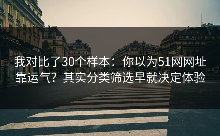 我对比了30个样本：你以为51网网址靠运气？其实分类筛选早就决定体验