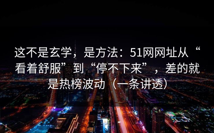 这不是玄学，是方法：51网网址从“看着舒服”到“停不下来”，差的就是热榜波动（一条讲透）