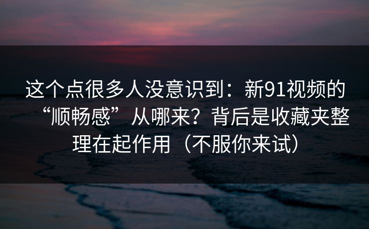 这个点很多人没意识到:新91视频的“顺畅感”从哪来?背后是收藏夹整理在起作用(不服你来试) 这个点很多人没意识到:新91视频的“顺畅感”从哪来?背后是收藏夹整理在起作用(不服你来试)