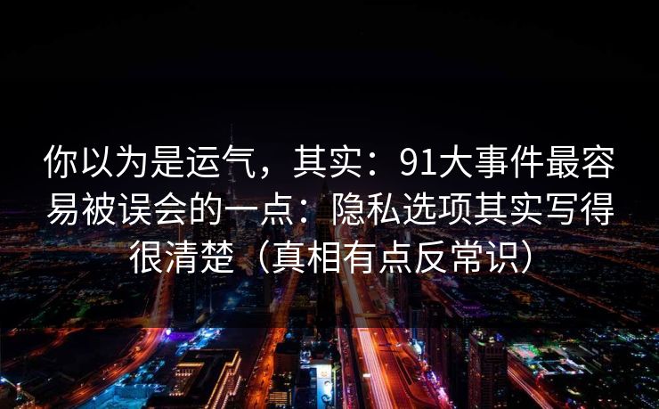 你以为是运气，其实：91大事件最容易被误会的一点：隐私选项其实写得很清楚（真相有点反常识）