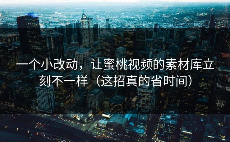 一个小改动，让蜜桃视频的素材库立刻不一样（这招真的省时间）