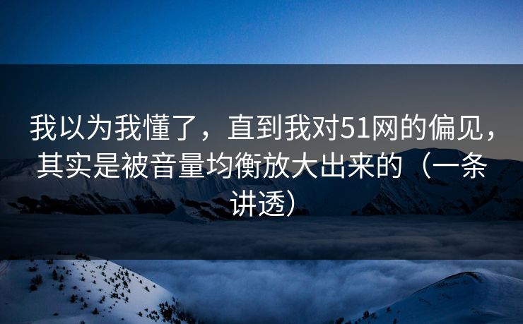 我以为我懂了，直到我对51网的偏见，其实是被音量均衡放大出来的（一条讲透）