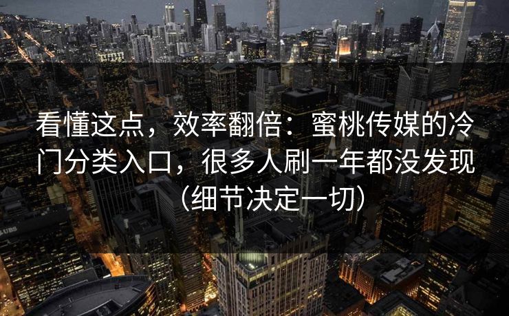 看懂这点，效率翻倍：蜜桃传媒的冷门分类入口，很多人刷一年都没发现（细节决定一切）