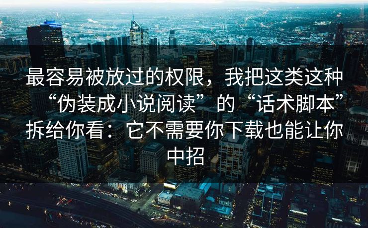最容易被放过的权限,我把这类这种“伪装成小说阅读”的“话术脚本”拆给你看:它不需要你下载也能让你中招 最容易被放过的权限,我把这类这种“伪装成小说阅读”的“话术脚本”拆给你看:它不需要你下载也能让你中招