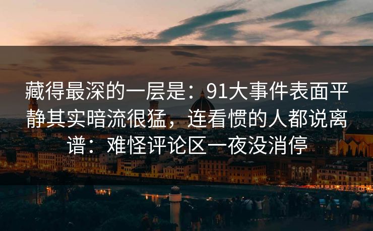 藏得最深的一层是:91大事件表面平静其实暗流很猛,连看惯的人都说离谱:难怪评论区一夜没消停 藏得最深的一层是:91大事件表面平静其实暗流很猛,连看惯的人都说离谱:难怪评论区一夜没消停