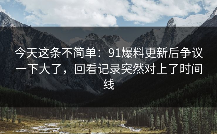 今天这条不简单:91爆料更新后争议一下大了,回看记录突然对上了时间线 今天这条不简单:91爆料更新后争议一下大了,回看记录突然对上了时间线