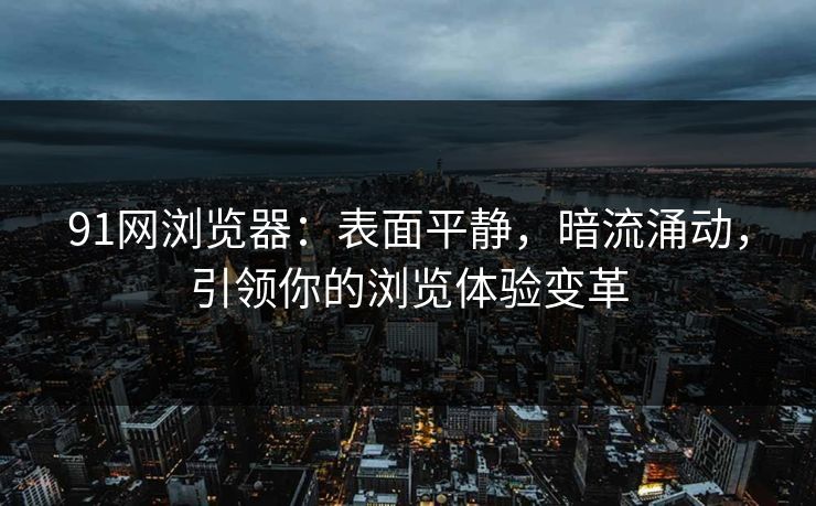 91网浏览器：表面平静，暗流涌动，引领你的浏览体验变革