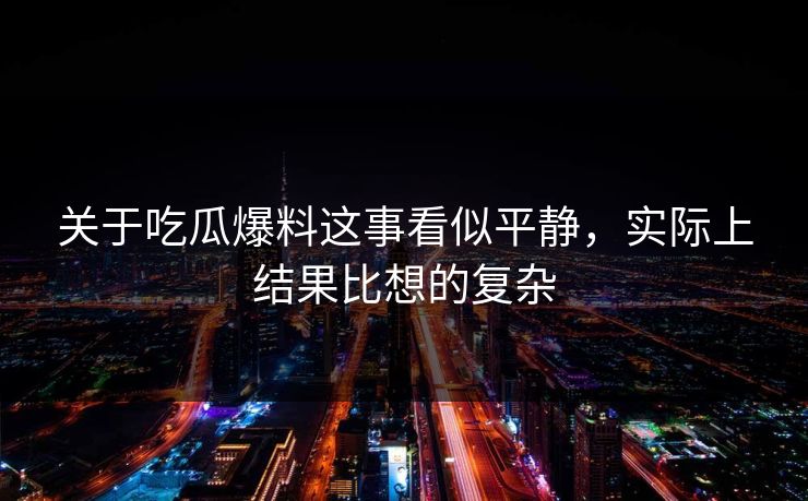 关于吃瓜爆料这事看似平静,实际上结果比想的复杂 关于吃瓜爆料这事看似平静,实际上结果比想的复杂