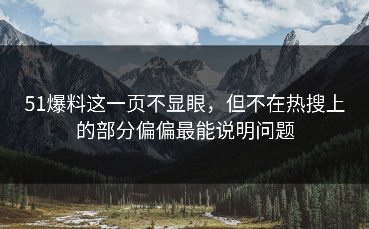 51爆料这一页不显眼,但不在热搜上的部分偏偏最能说明问题 51爆料这一页不显眼,但不在热搜上的部分偏偏最能说明问题